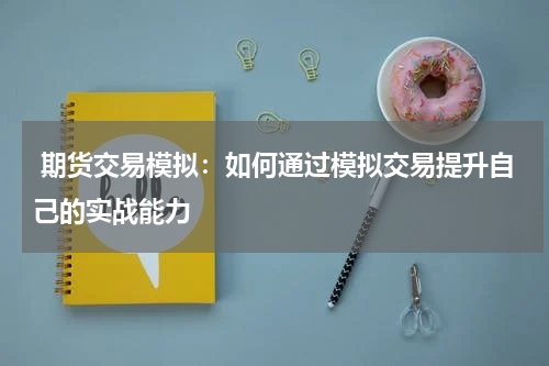  期货交易模拟：如何通过模拟交易提升自己的实战能力