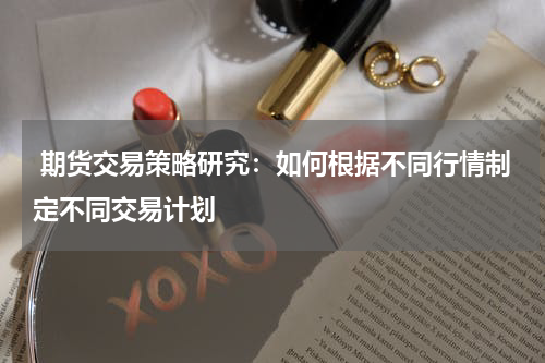 期货交易策略研究：如何根据不同行情制定不同交易计划