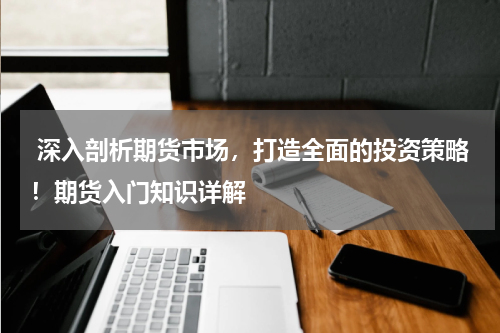 深入剖析期货市场，打造全面的投资策略！期货入门知识详解