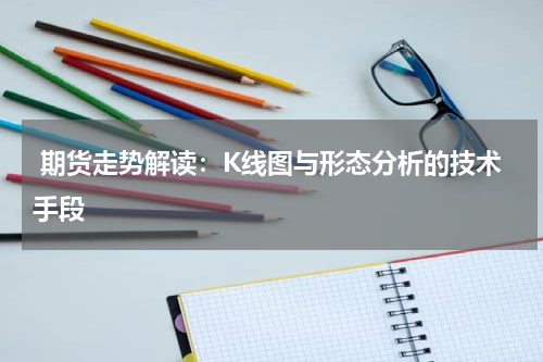  期货走势解读：K线图与形态分析的技术手段