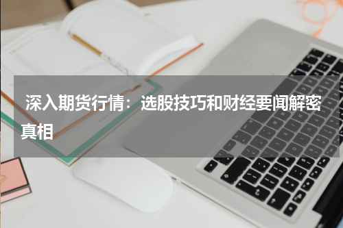  深入期货行情：选股技巧和财经要闻解密真相