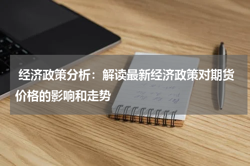  经济政策分析：解读最新经济政策对期货价格的影响和走势