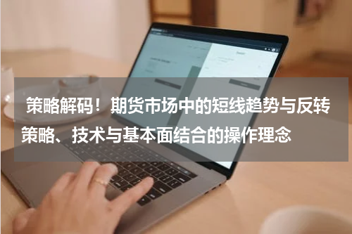  策略解码！期货市场中的短线趋势与反转策略、技术与基本面结合的操作理念