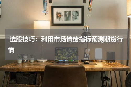  选股技巧：利用市场情绪指标预测期货行情