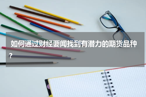  如何通过财经要闻找到有潜力的期货品种？