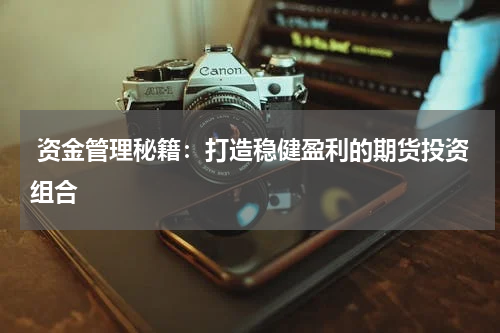  资金管理秘籍：打造稳健盈利的期货投资组合