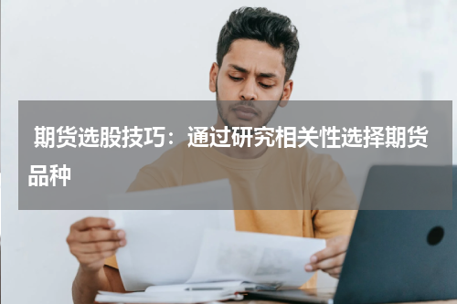  期货选股技巧：通过研究相关性选择期货品种