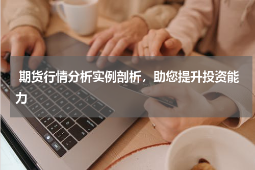  期货行情分析实例剖析，助您提升投资能力