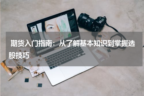  期货入门指南：从了解基本知识到掌握选股技巧