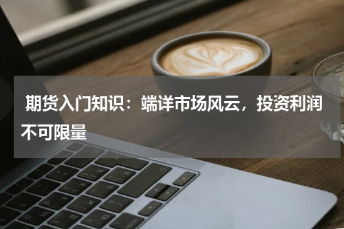  期货入门知识：端详市场风云，投资利润不可限量