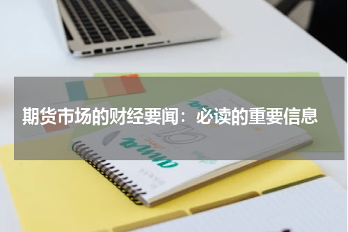  期货市场的财经要闻：必读的重要信息