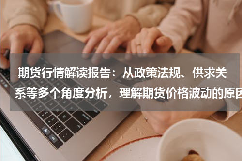  期货行情解读报告：从政策法规、供求关系等多个角度分析，理解期货价格波动的原因