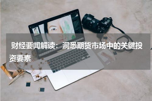  财经要闻解读：洞悉期货市场中的关键投资要素
