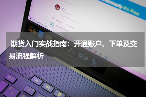  期货入门实战指南：开通账户、下单及交易流程解析