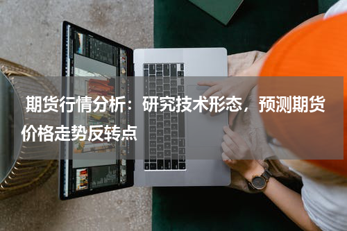  期货行情分析：研究技术形态，预测期货价格走势反转点