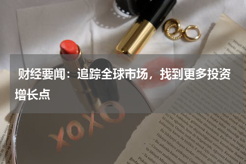  财经要闻：追踪全球市场，找到更多投资增长点