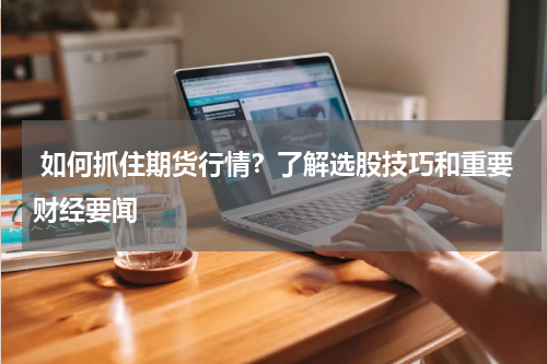  如何抓住期货行情？了解选股技巧和重要财经要闻
