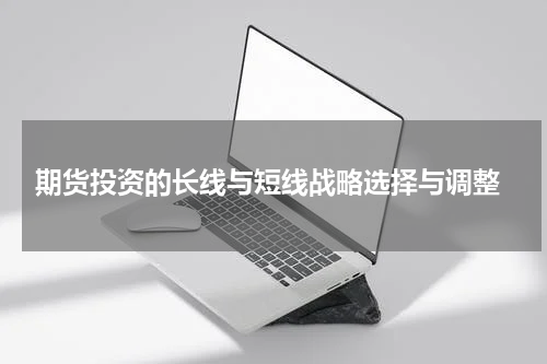  期货投资的长线与短线战略选择与调整