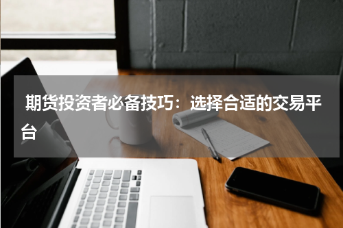  期货投资者必备技巧：选择合适的交易平台