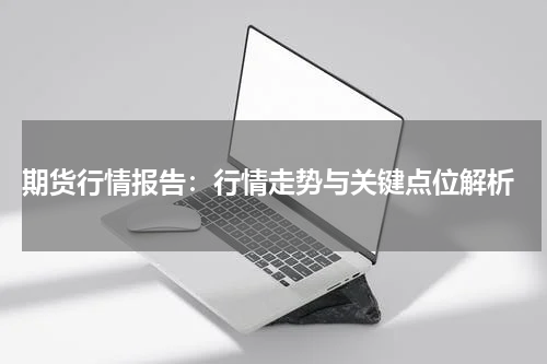  期货行情报告：行情走势与关键点位解析