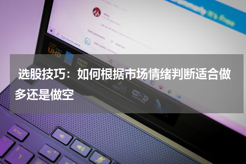  选股技巧：如何根据市场情绪判断适合做多还是做空