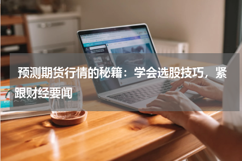  预测期货行情的秘籍：学会选股技巧，紧跟财经要闻