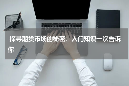  探寻期货市场的秘密：入门知识一次告诉你