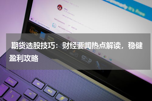  期货选股技巧：财经要闻热点解读，稳健盈利攻略