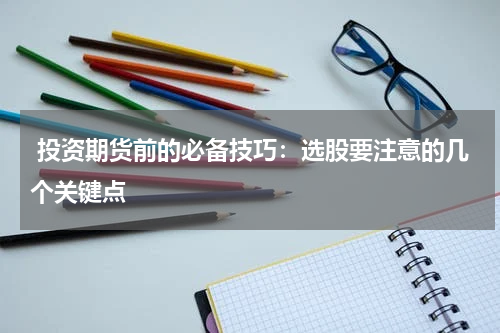  投资期货前的必备技巧：选股要注意的几个关键点