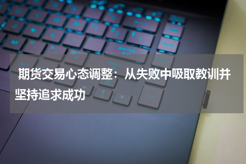  期货交易心态调整：从失败中吸取教训并坚持追求成功
