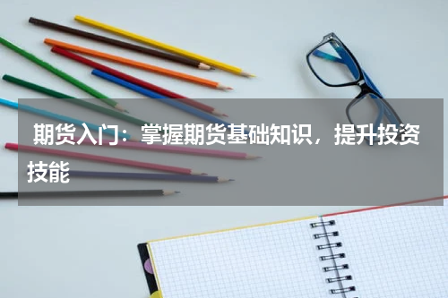  期货入门：掌握期货基础知识，提升投资技能