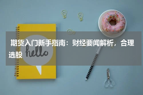 期货入门新手指南：财经要闻解析，合理选股