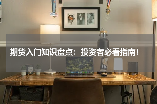  期货入门知识盘点：投资者必看指南！