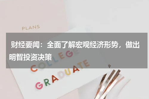  财经要闻：全面了解宏观经济形势，做出明智投资决策