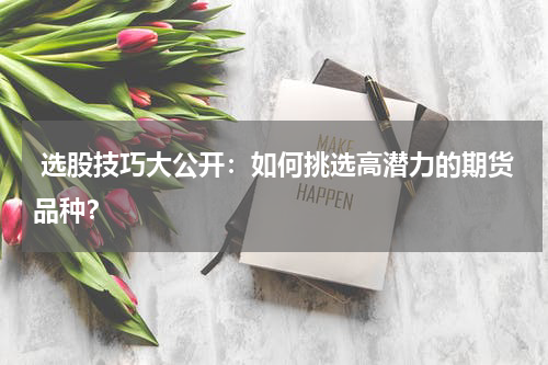  选股技巧大公开：如何挑选高潜力的期货品种？