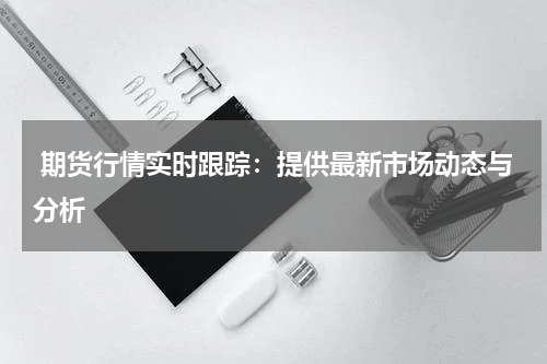  期货行情实时跟踪：提供最新市场动态与分析