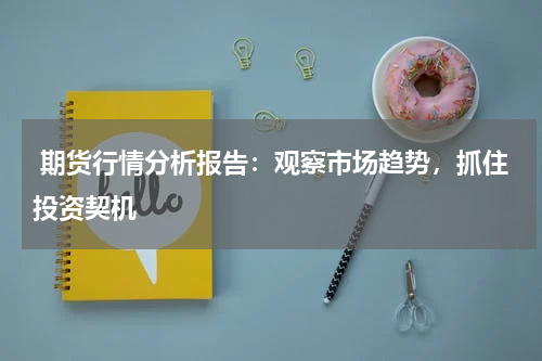  期货行情分析报告：观察市场趋势，抓住投资契机