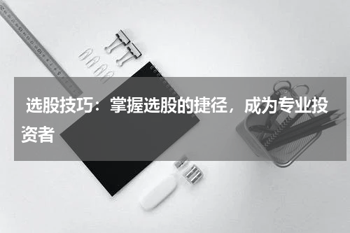  选股技巧：掌握选股的捷径，成为专业投资者