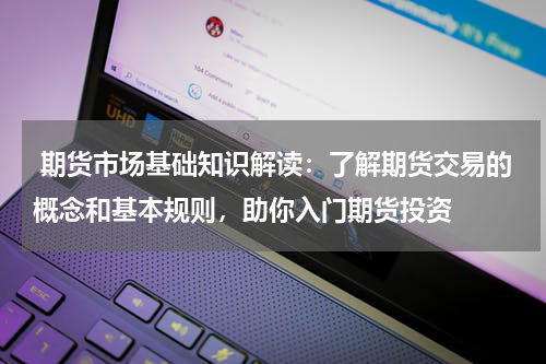  期货市场基础知识解读：了解期货交易的概念和基本规则，助你入门期货投资