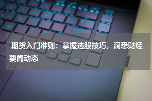  期货入门准则：掌握选股技巧，洞悉财经要闻动态