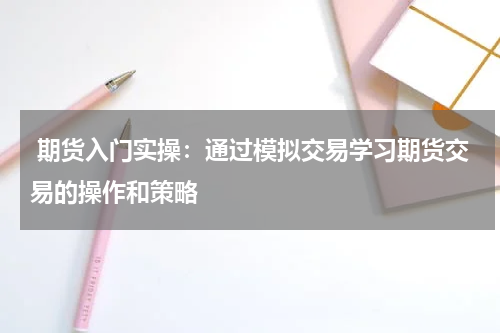  期货入门实操：通过模拟交易学习期货交易的操作和策略