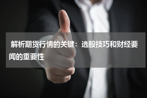  解析期货行情的关键：选股技巧和财经要闻的重要性