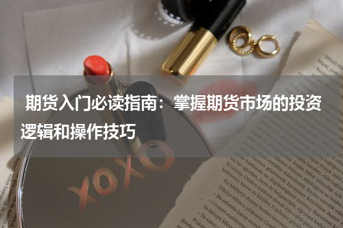 期货入门必读指南：掌握期货市场的投资逻辑和操作技巧
