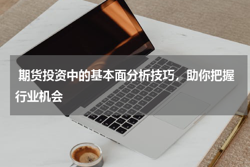  期货投资中的基本面分析技巧，助你把握行业机会