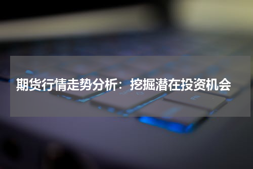  期货行情走势分析：挖掘潜在投资机会