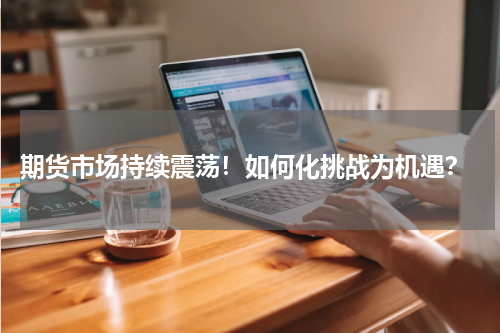  期货市场持续震荡！如何化挑战为机遇？