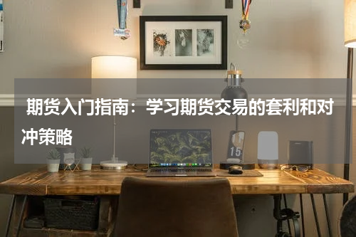  期货入门指南：学习期货交易的套利和对冲策略