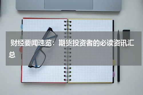  财经要闻速览：期货投资者的必读资讯汇总