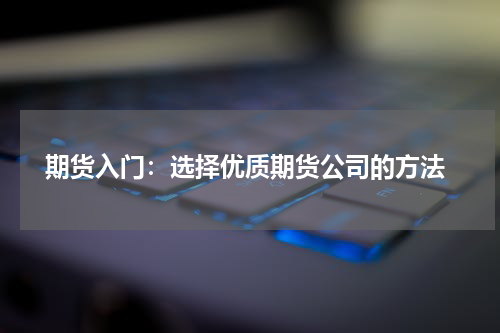  期货入门：选择优质期货公司的方法