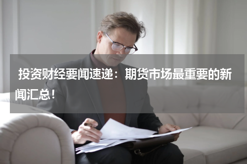  投资财经要闻速递：期货市场最重要的新闻汇总！